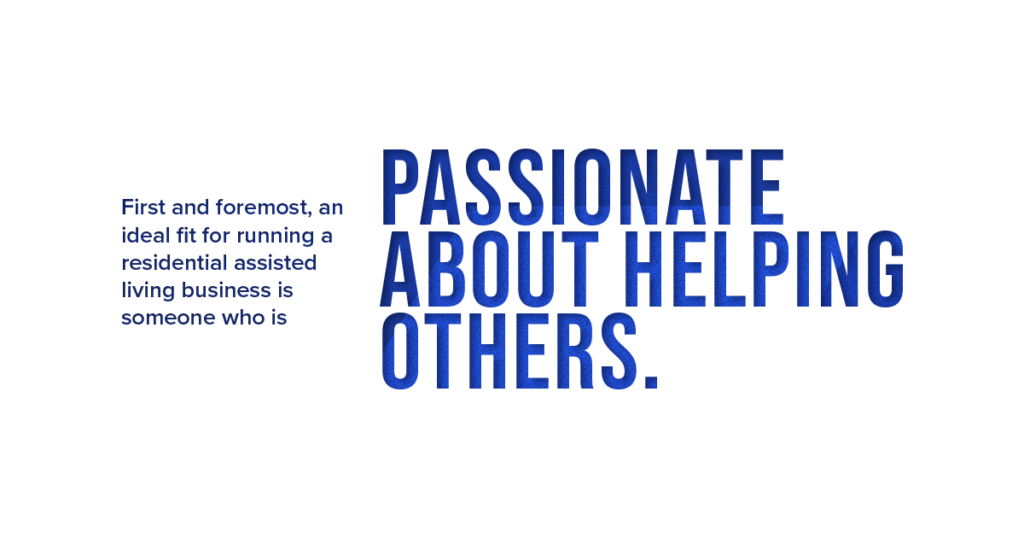 An ideal fit for running a residential assisted living business is someone who is passionate about helping others.