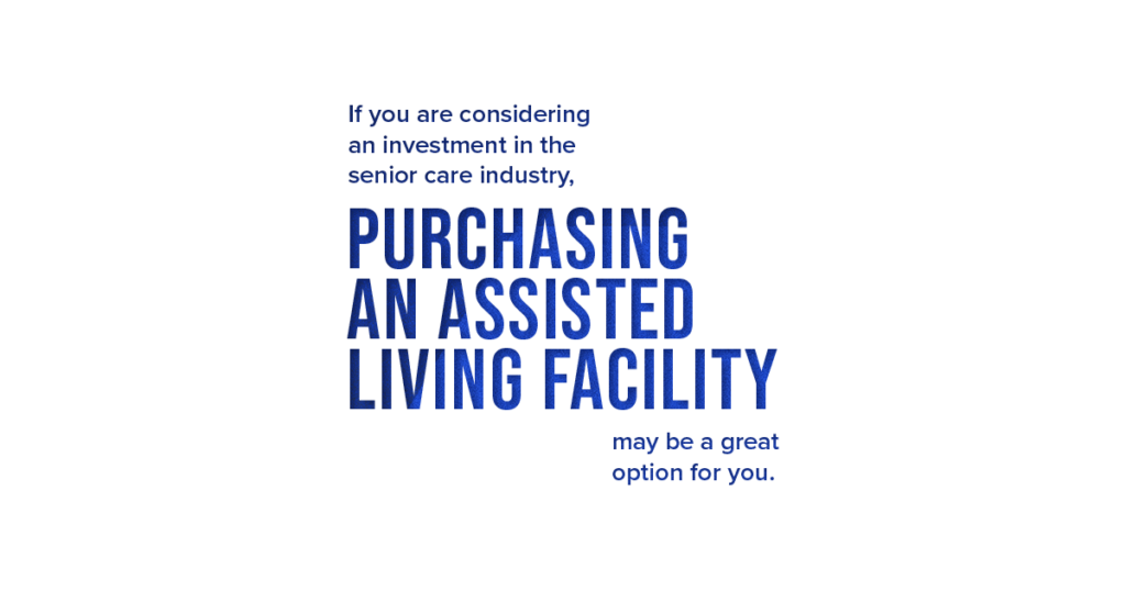 If you are considering an investment in the senior care industry, purchasing an assisted living facility may be a great option for you.