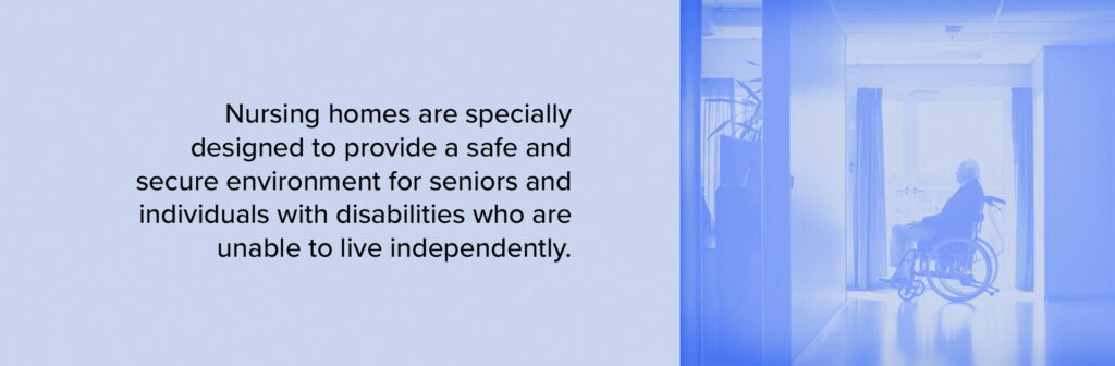 Nursing homes are specially designed  to provide a safe and secure environment for seniors and individuals with disabilities who are unable to live independently.