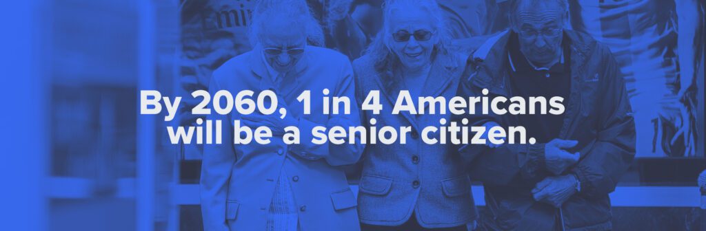 By 2060, 1 in 4 Americans will be a senior citizen.
