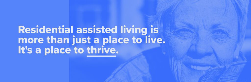 Residential assisted living is more than just a place to live. It's a place to thrive.